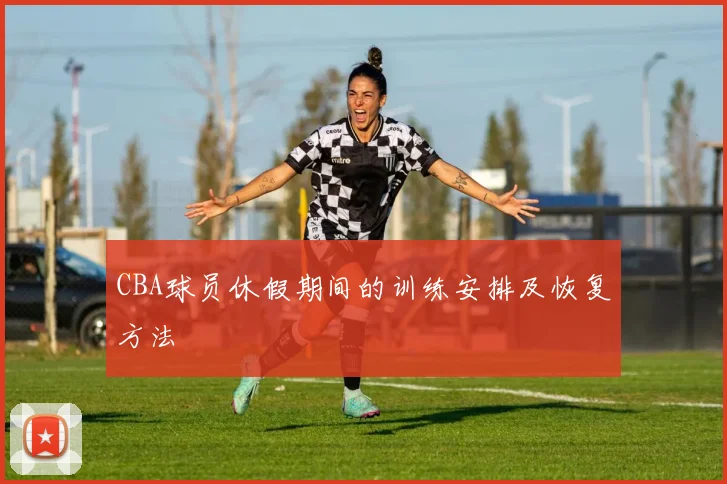 CBA球员休假期间的训练安排及恢复方法