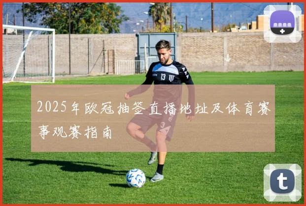 2025年欧冠抽签直播地址及体育赛事观赛指南