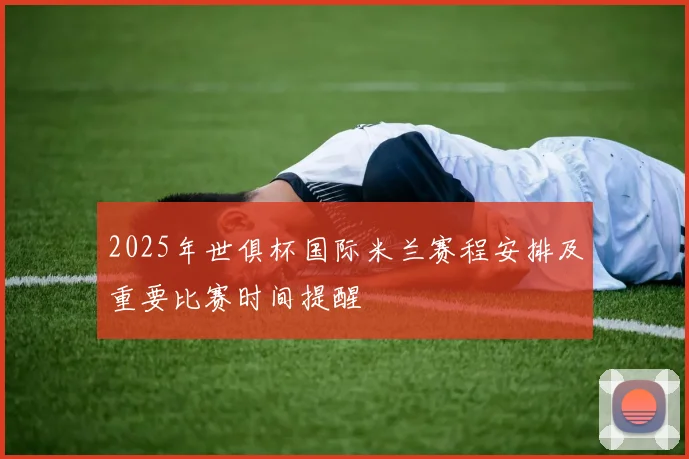 2025年世俱杯国际米兰赛程安排及重要比赛时间提醒
