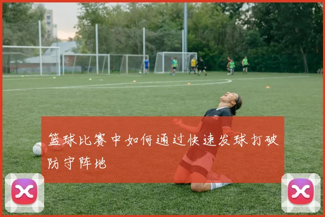 篮球比赛中如何通过快速发球打破防守阵地