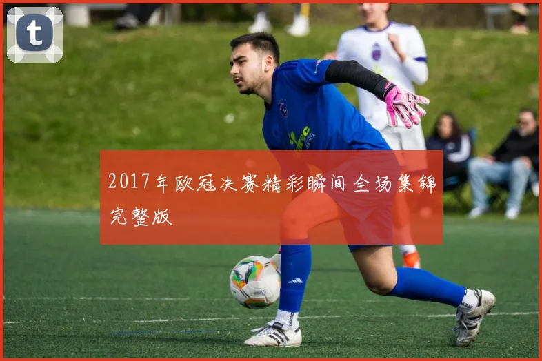 2017年欧冠决赛精彩瞬间全场集锦完整版