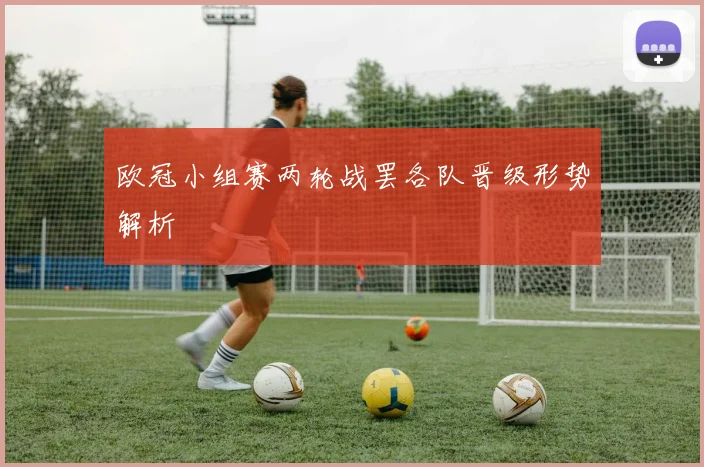 欧冠小组赛两轮战罢各队晋级形势解析