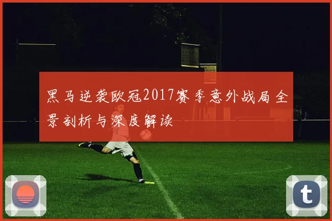 黑马逆袭欧冠2017赛季意外战局全景剖析与深度解读