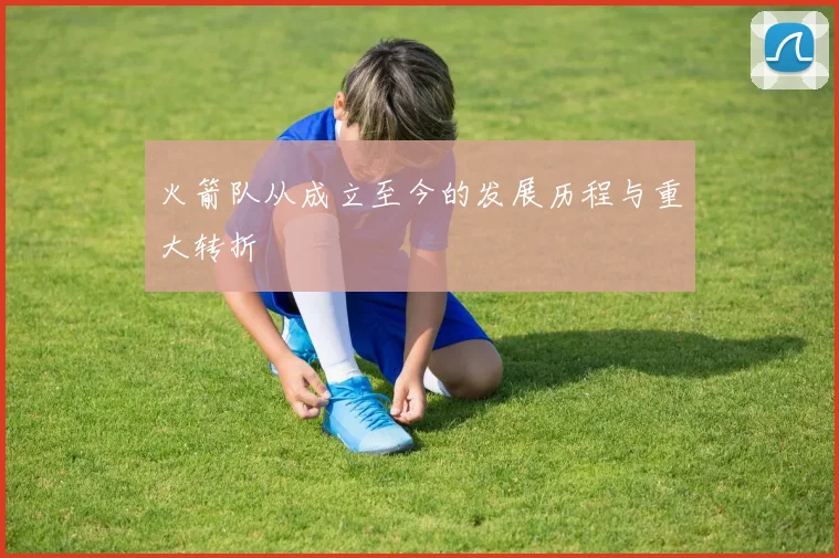 火箭队从成立至今的发展历程与重大转折