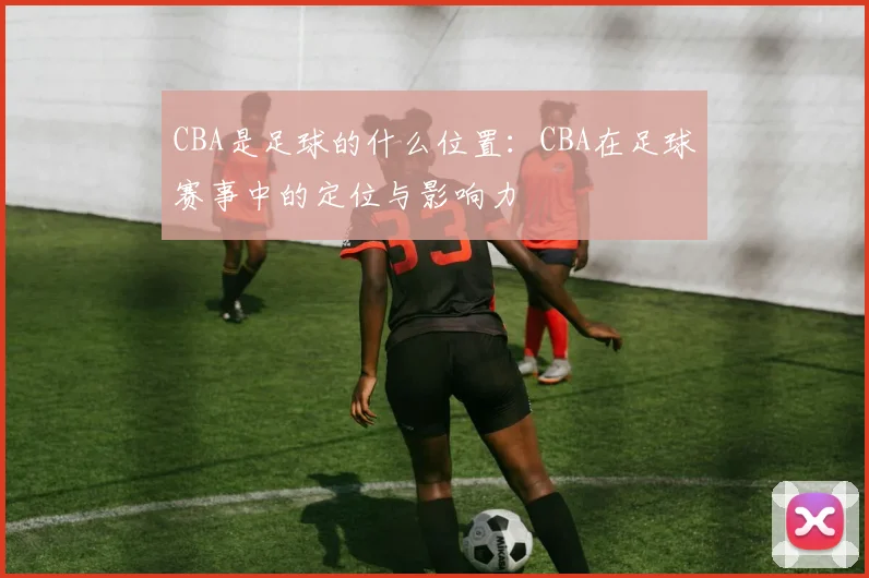 CBA是足球的什么位置：CBA在足球赛事中的定位与影响力