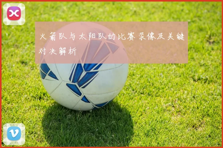 火箭队与太阳队的比赛录像及关键对决解析
