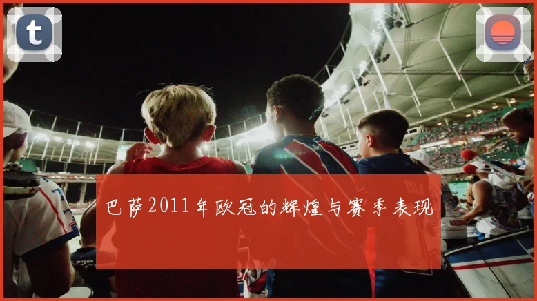 巴萨2011年欧冠的辉煌与赛季表现