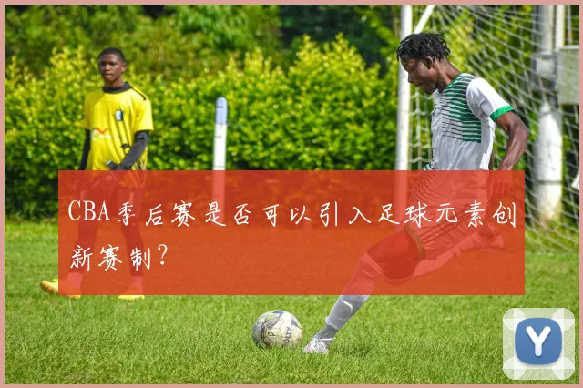 CBA季后赛是否可以引入足球元素创新赛制？