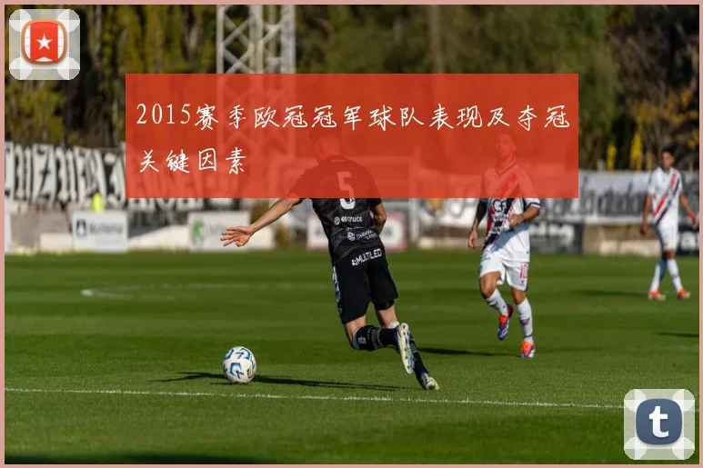 2015赛季欧冠冠军球队表现及夺冠关键因素