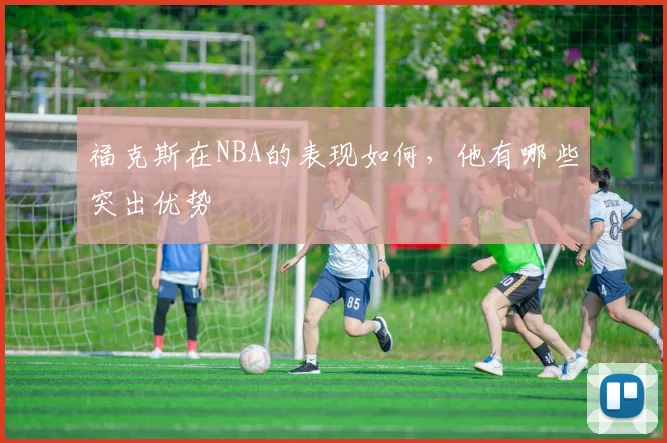 福克斯在NBA的表现如何，他有哪些突出优势