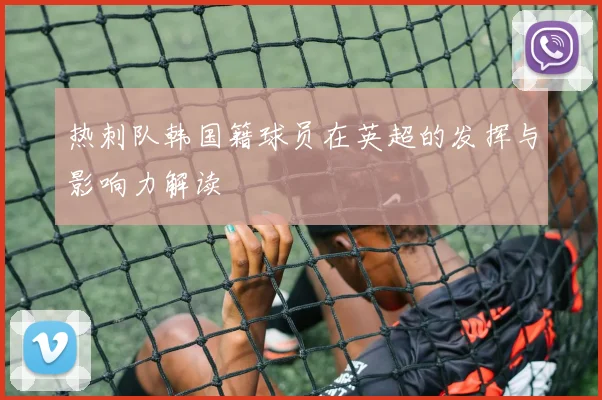 热刺队韩国籍球员在英超的发挥与影响力解读